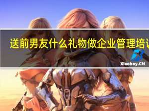 送前男友什么礼物做企业管理培训的