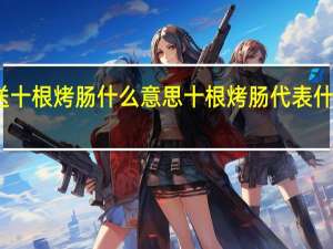 送十根烤肠什么意思 十根烤肠代表什么意思