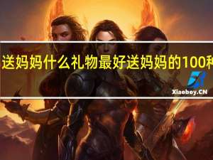 送妈妈什么礼物最好 送妈妈的100种礼物