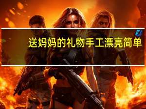 送妈妈的礼物手工漂亮简单（送妈妈的礼物手工制作）