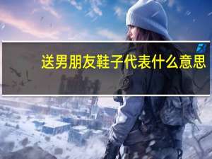 送男朋友鞋子代表什么意思