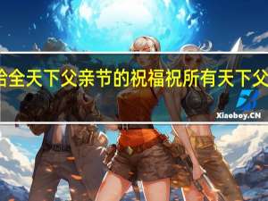 送给全天下父亲节的祝福 祝所有天下父亲节快乐