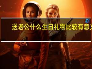 送老公什么生日礼物比较有意义
