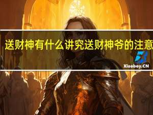 送财神有什么讲究送财神爷的注意事项