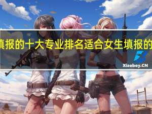 适合女生填报的十大专业排名 适合女生填报的十大专业是什么