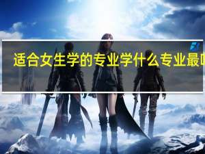 适合女生学的专业 学什么专业最吃香