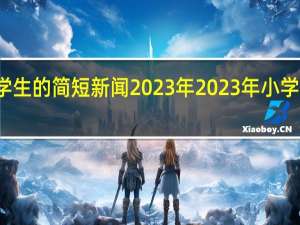 适合小学生的简短新闻2023年 2023年小学生简短小新闻