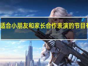适合小朋友和家长合作表演的节目有哪些
