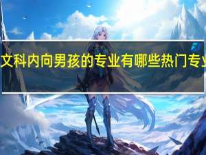 适合文科内向男孩的专业有哪些 热门专业前十排名