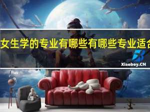 适合文科女生学的专业有哪些 有哪些专业适合文科女生学的
