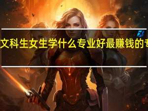 适合文科生女生学什么专业好 最赚钱的专业有哪些