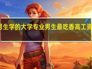 适合男生学的大学专业 男生最吃香高工资的十大专业
