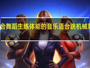 适合舞蹈生练体能的音乐 适合跳机械舞的音乐