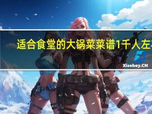 适合食堂的大锅菜菜谱1千人左右（适合食堂的大锅菜菜谱）
