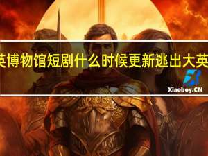 逃出大英博物馆短剧什么时候更新 逃出大英博物馆观后感