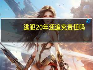 逃犯20年还追究责任吗