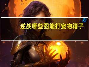 逆战哪些图能打宠物箱子