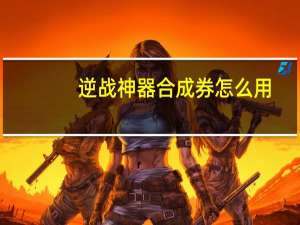 逆战神器合成券怎么用
