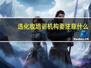 选化妆培训机构要注意什么