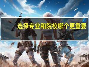 选择专业和院校哪个更重要