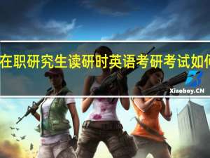 选择在职研究生读研时英语考研考试如何获取高分