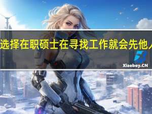 选择在职硕士在寻找工作就会先他人一步