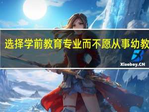 选择学前教育专业而不愿从事幼教行业,怎么看待这个问题的