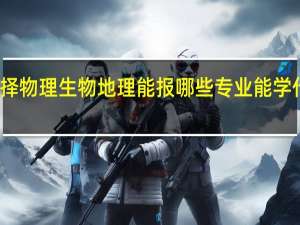 选择物理生物地理能报哪些专业 能学什么专业