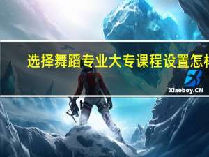 选择舞蹈专业大专课程设置怎样