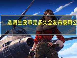 选调生政审完多久会发布录用公示