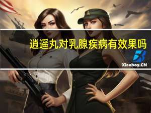 逍遥丸对乳腺疾病有效果吗