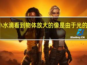 透过小水滴看到物体放大的像是由于光的什么形成的