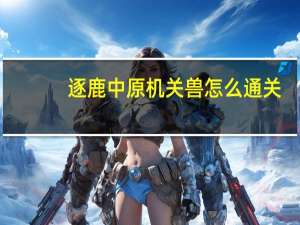 逐鹿中原机关兽怎么通关（逐鹿中原机关兽攻略）