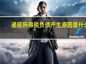 递延所得税负债产生原因是什么