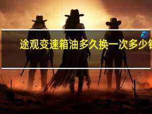 途观变速箱油多久换一次多少钱（途观变速箱油多久换一次）