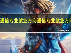通信专业就业方向 通信专业就业方向如何