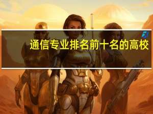 通信专业排名前十名的高校