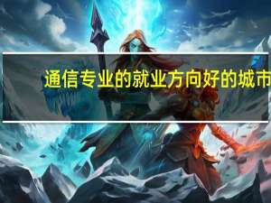 通信专业的就业方向好的城市