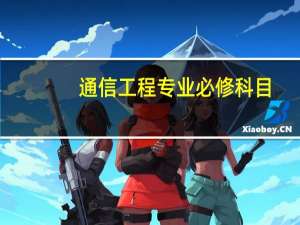 通信工程专业必修科目（通信工程专业必修的课程都有哪些）
