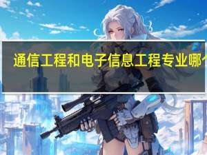 通信工程和电子信息工程专业哪个好
