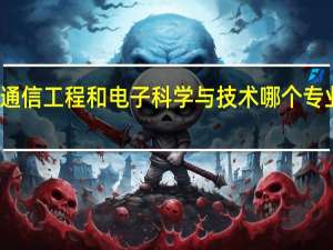 通信工程和电子科学与技术哪个专业更好