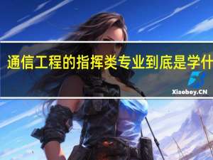 通信工程的指挥类专业到底是学什么的