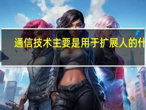 通信技术主要是用于扩展人的什么（通信技术主要是用于扩展人的）