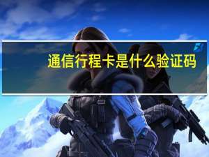 通信行程卡是什么 验证码（通信行程卡是什么）