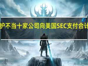 通信记录维护不当 十家公司向美国SEC支付合计7900万美元罚款