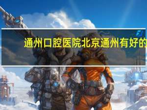 通州口腔医院 北京通州有好的口腔醫院嗎