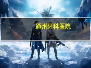 通州牙科医院？北京通州附近有没有比较好的牙科医院