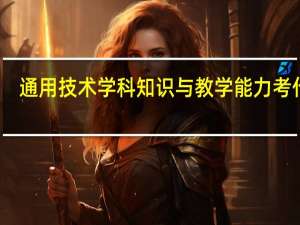 通用技术学科知识与教学能力考什么