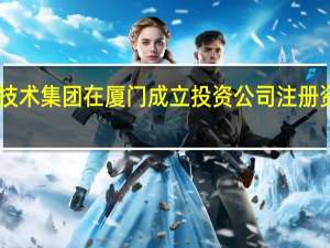 通用技术集团在厦门成立投资公司注册资本10亿元