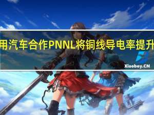 通用汽车合作PNNL将铜线导电率提升百分之5